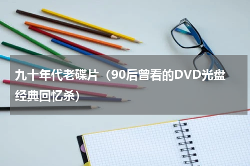 九十年代老碟片（90后曾看的DVD光盘经典回忆杀）