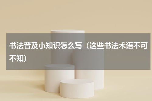 书法普及小知识怎么写（这些书法术语不可不知）