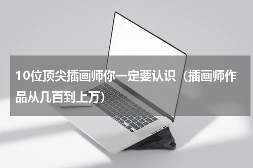 10位顶尖插画师你一定要认识（插画师作品从几百到上万）