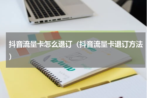 抖音流量卡怎么退订（抖音流量卡退订方法）