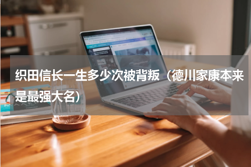 织田信长一生多少次被背叛（德川家康本来是最强大名）