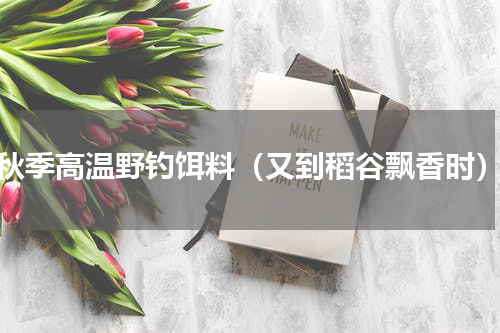 秋季高温野钓饵料（又到稻谷飘香时）