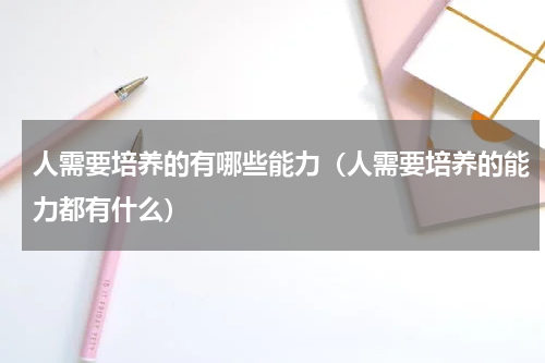 人需要培养的有哪些能力（人需要培养的能力都有什么）