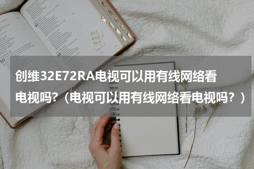 创维32E72RA电视可以用有线网络看电视吗?（电视可以用有线网络看电视吗？）