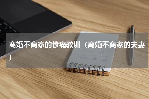 离婚不离家的惨痛教训（离婚不离家的夫妻）
