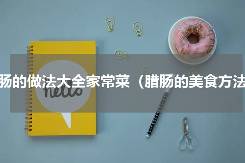 腊肠的做法大全家常菜（腊肠的美食方法）