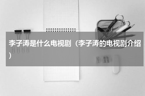 李子涛是什么电视剧（李子涛的电视剧介绍）