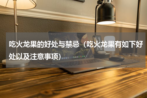 吃火龙果的好处与禁忌（吃火龙果有如下好处以及注意事项）