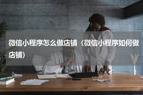 微信小程序怎么做店铺（微信小程序如何做店铺）