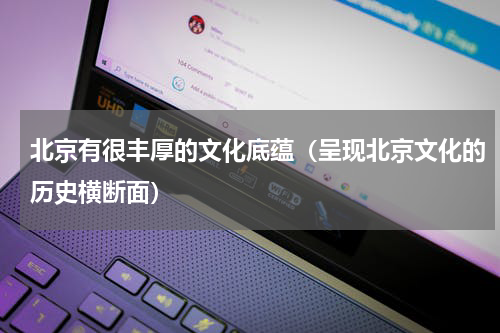 北京有很丰厚的文化底蕴（呈现北京文化的历史横断面）