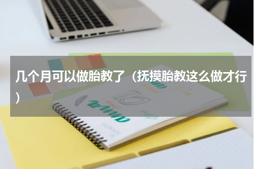 几个月可以做胎教了（抚摸胎教这么做才行）