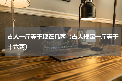 古人一斤等于现在几两（古人规定一斤等于十六两）