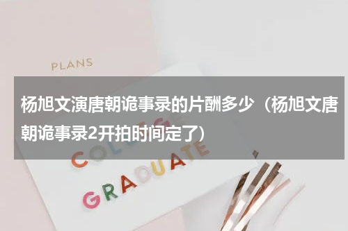杨旭文演唐朝诡事录的片酬多少（杨旭文唐朝诡事录2开拍时间定了）