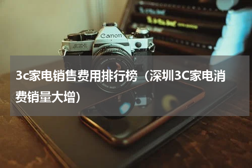 3c家电销售费用排行榜（深圳3C家电消费销量大增）