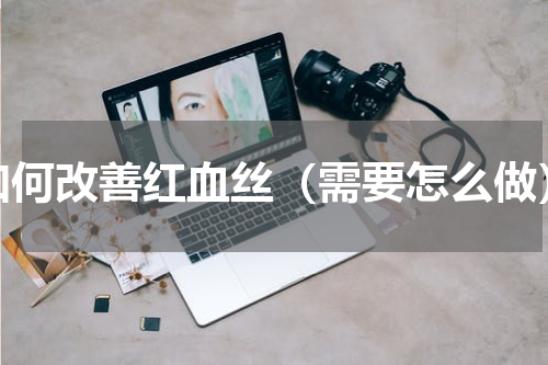 如何改善红血丝（需要怎么做）
