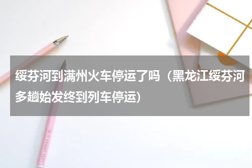 绥芬河到满州火车停运了吗（黑龙江绥芬河多趟始发终到列车停运）