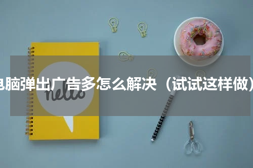 电脑弹出广告多怎么解决（试试这样做）