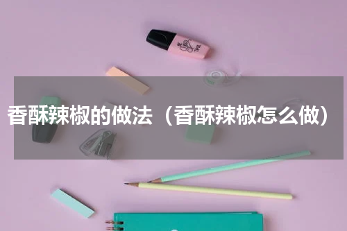 香酥辣椒的做法（香酥辣椒怎么做）