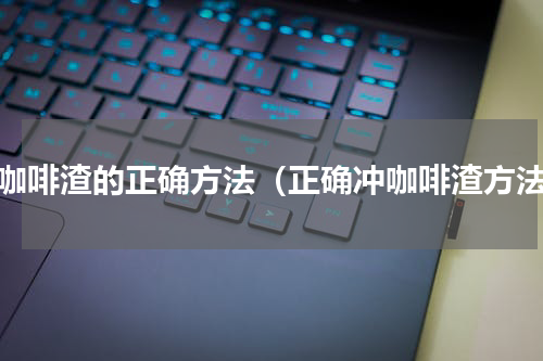 冲咖啡渣的正确方法（正确冲咖啡渣方法）