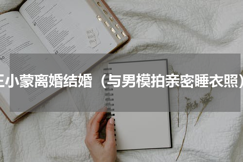 王小蒙离婚结婚（与男模拍亲密睡衣照）