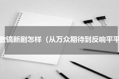 李敏镐新剧怎样（从万众期待到反响平平）
