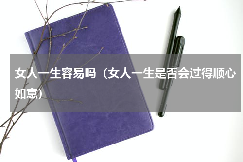 女人一生容易吗（女人一生是否会过得顺心如意）