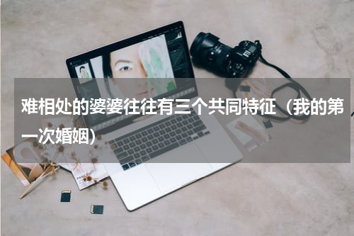 难相处的婆婆往往有三个共同特征（我的第一次婚姻）