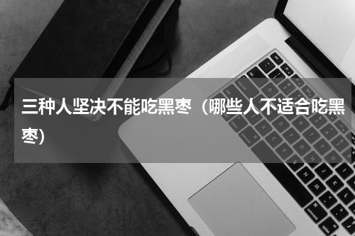 三种人坚决不能吃黑枣（哪些人不适合吃黑枣）