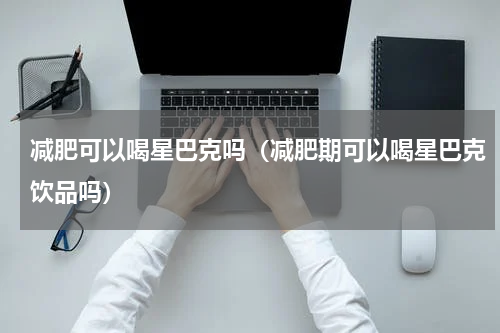 减肥可以喝星巴克吗（减肥期可以喝星巴克饮品吗）
