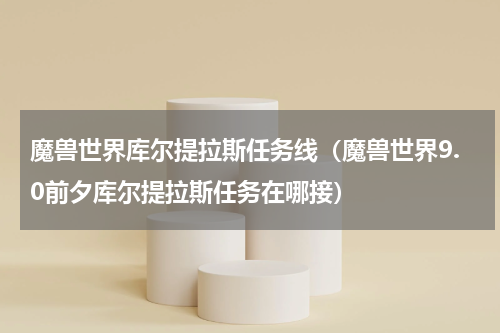 魔兽世界库尔提拉斯任务线（魔兽世界9.0前夕库尔提拉斯任务在哪接）