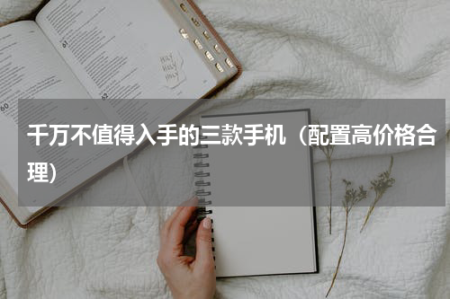 千万不值得入手的三款手机（配置高价格合理）