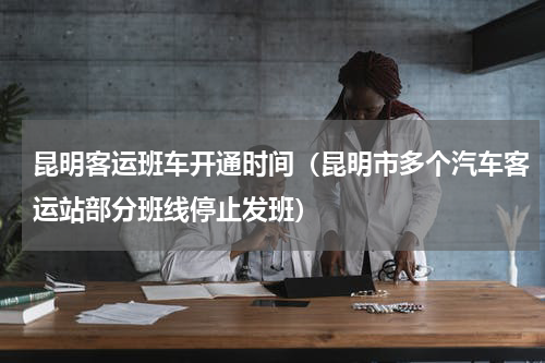 昆明客运班车开通时间（昆明市多个汽车客运站部分班线停止发班）
