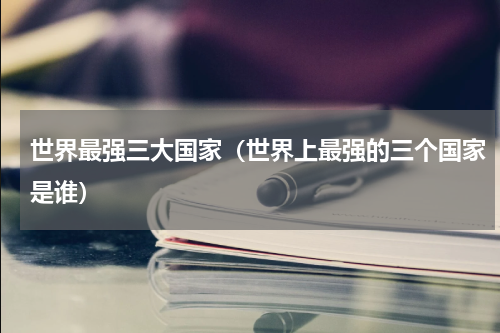世界最强三大国家（世界上最强的三个国家是谁）