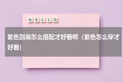 紫色到底怎么搭配才好看呢（紫色怎么穿才好看）