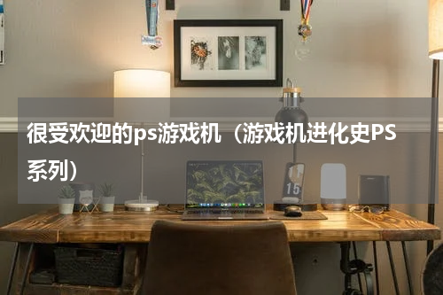 很受欢迎的ps游戏机（游戏机进化史PS系列）