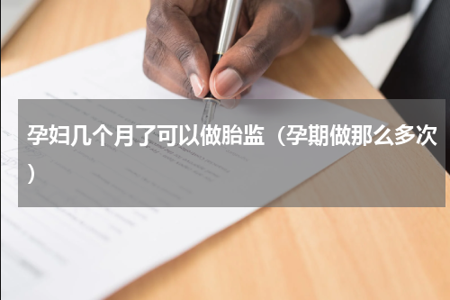 孕妇几个月了可以做胎监（孕期做那么多次）