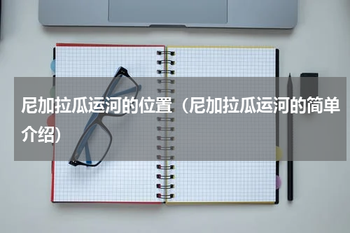 尼加拉瓜运河的位置（尼加拉瓜运河的简单介绍）