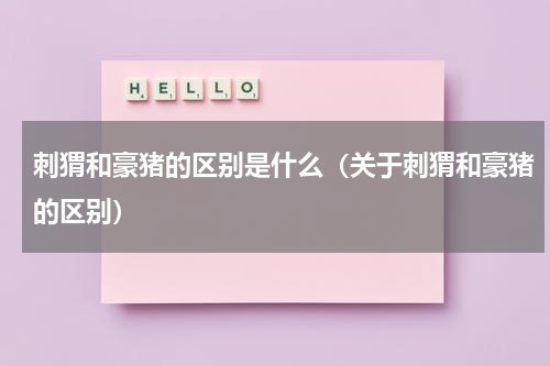 刺猬和豪猪的区别是什么（关于刺猬和豪猪的区别）