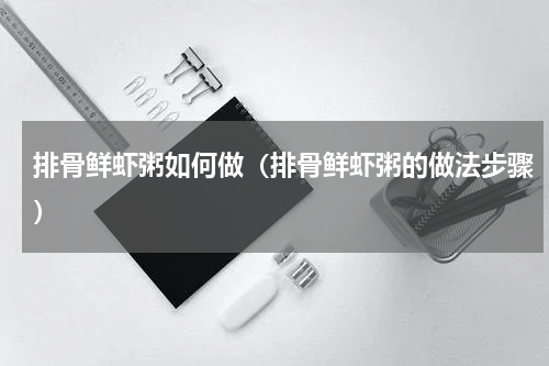 排骨鲜虾粥如何做（排骨鲜虾粥的做法步骤）