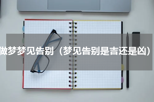 做梦梦见告别（梦见告别是吉还是凶）