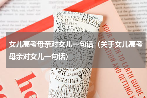女儿高考母亲对女儿一句话（关于女儿高考母亲对女儿一句话）