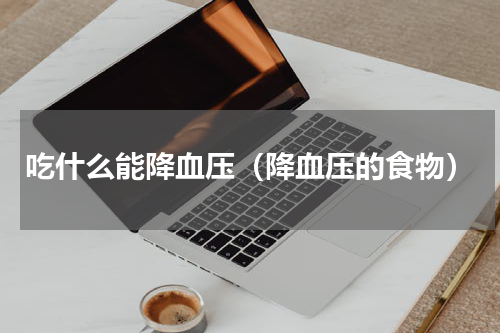 吃什么能降血压（降血压的食物）