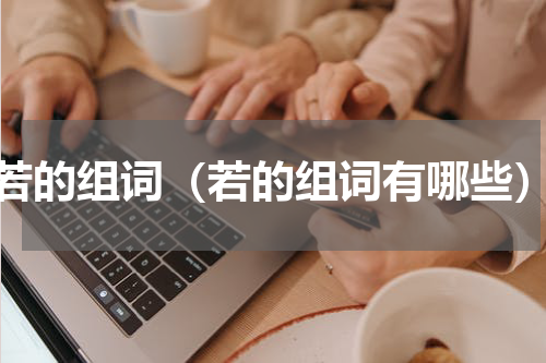 若的组词（若的组词有哪些）