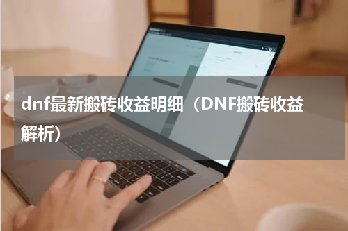dnf最新搬砖收益明细（DNF搬砖收益解析）