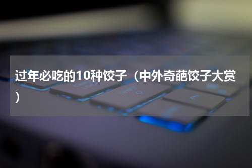 过年必吃的10种饺子（中外奇葩饺子大赏）
