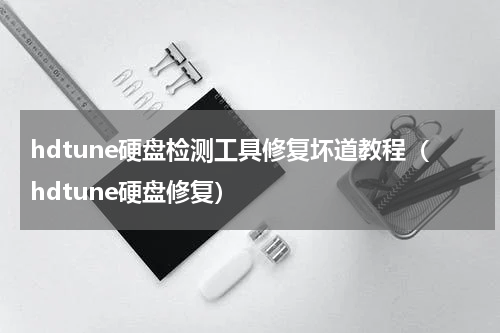 hdtune硬盘检测工具修复坏道教程（hdtune硬盘修复）