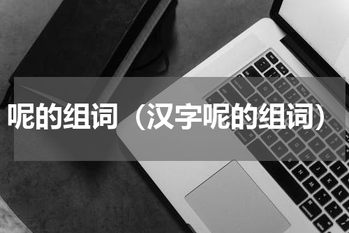 呢的组词（汉字呢的组词）