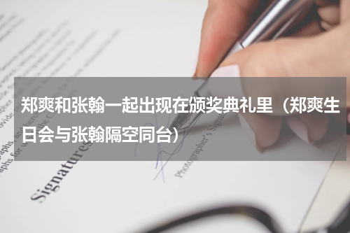 郑爽和张翰一起出现在颁奖典礼里（郑爽生日会与张翰隔空同台）