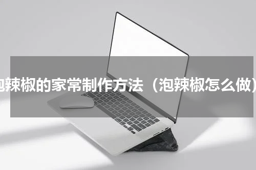 泡辣椒的家常制作方法（泡辣椒怎么做）
