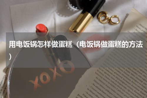 用电饭锅怎样做蛋糕（电饭锅做蛋糕的方法）